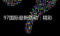 97国际最新活动：精彩纷呈不容错过