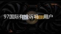 97国际有投诉吗：用户真实反馈调查