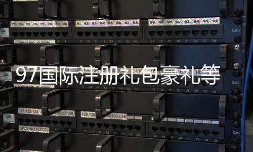97国际注册礼包豪礼等你来领！