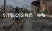 97国际怎么登录：完整操作指南