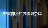 97国际投注流程复杂吗：经验玩家揭秘