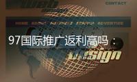 97国际推广返利高吗：实地验证揭秘
