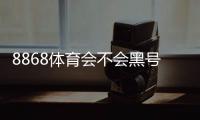 8868体育会不会黑号？真实用户反馈、原因分析与防封攻略