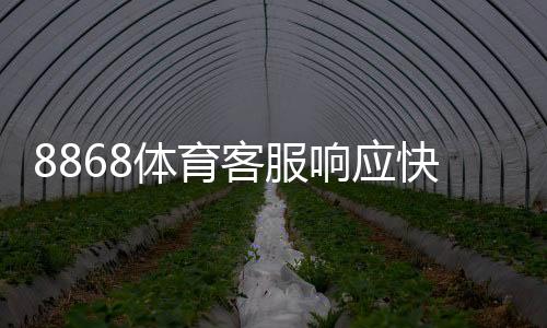 8868体育客服响应快吗？真实用户口碑与响应速度、问题处理全面解析