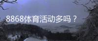 8868体育活动多吗？活动频率、类型与参与攻略
