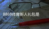 8868体育新人礼包是什么？领取步骤、使用规则与常见问题一文看懂