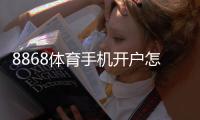 8868体育手机开户怎么做？新手手机注册步骤与常见问题详解