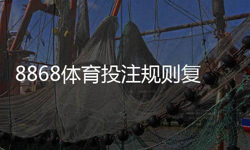 8868体育投注规则复杂吗？新手快速上手全攻略与常见玩法解析