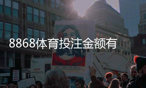 8868体育投注金额有限制吗？充值、下注与提款限额全解析