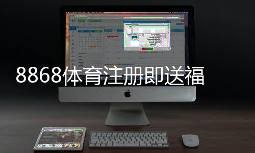 8868体育注册即送福利如何领取？新手注册步骤、优惠规则与注意事项