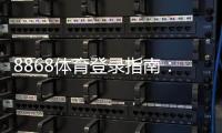 8868体育登录指南：注册与登录步骤、安全注意事项及常见问题解答