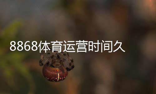 8868体育运营时间久吗？成立背景、运营年限与信誉安全全面解析