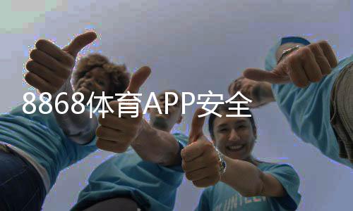 8868体育APP安全性如何？安全性深度评测、资质验证与防骗攻略