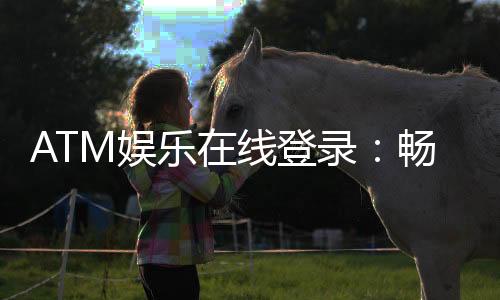 ATM娱乐在线登录:畅享顶级棋牌电游的尊贵体验