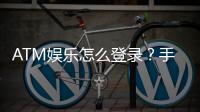 ATM娱乐怎么登录？手把手教你快速进入游戏大厅