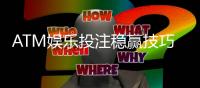 ATM娱乐投注稳赢技巧：资深玩家揭秘三大长效盈利策略