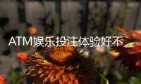 ATM娱乐投注体验好不好？资深玩家分享真实测评与实战技巧