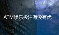 ATM娱乐投注有没有优惠？最新优惠活动与充值福利一览