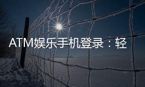 ATM娱乐手机登录:轻松畅玩电子游艺的移动端攻略
