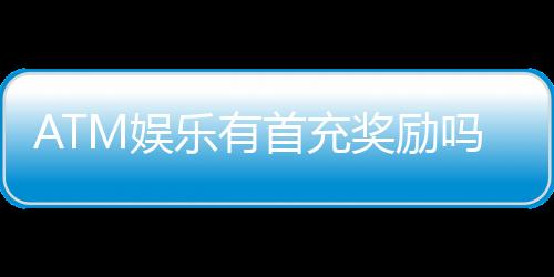 ATM娱乐有首充奖励吗？揭秘首充福利与领取攻略