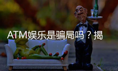 ATM娱乐是骗局吗？揭秘真相与玩家真实体验分享