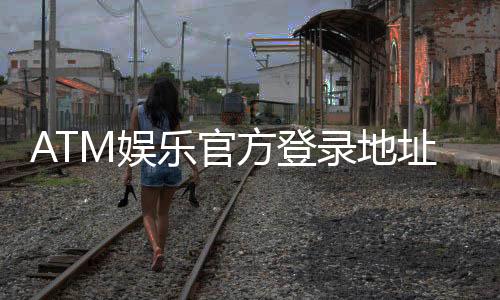 ATM娱乐官方登录地址：最新官网入口及安全登录指南
