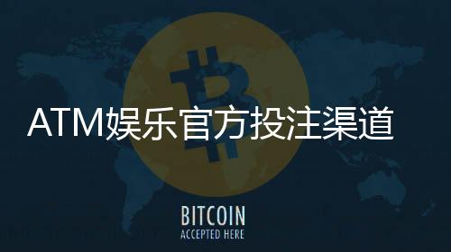 ATM娱乐官方投注渠道：安全可靠的资金存取与游戏攻略