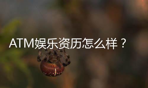 ATM娱乐资历怎么样？资深玩家带你揭秘平台实力