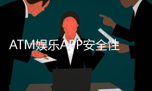 ATM娱乐APP安全性如何？资深玩家实测解析与避坑指南
