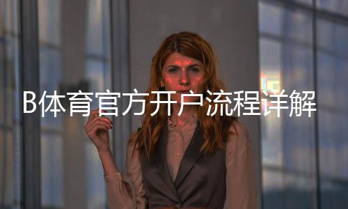 B体育官方开户流程详解:新手注册、实名认证与首充完整步骤
