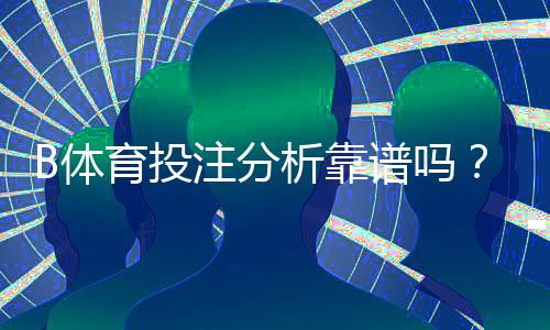 B体育投注分析靠谱吗?真相解析与实用辨别技巧