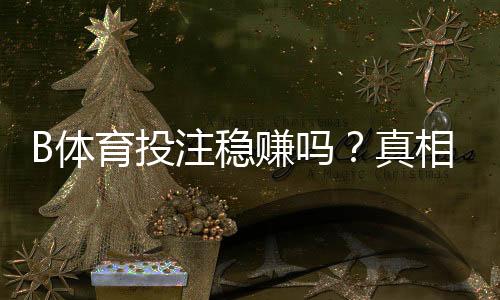 B体育投注稳赚吗？真相解析：风险评估、盈利概率与实战稳健策略