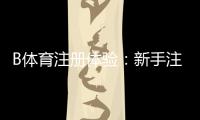 B体育注册体验：新手注册流程、优惠福利与安全注意事项一看就懂