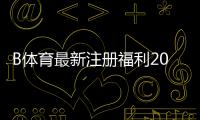 B体育最新注册福利2026：新用户领取流程、优惠类型与注意事项全解析