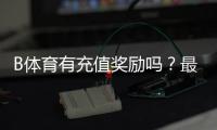 B体育有充值奖励吗？最新充值优惠、规则与领取攻略