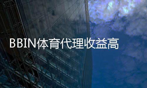 BBIN体育代理收益高吗？真实收益解析与赚钱攻略
