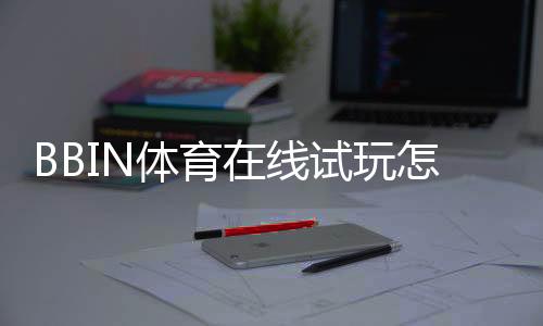 BBIN体育在线试玩怎么玩？新手注册、试玩流程与安全攻略