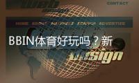 BBIN体育好玩吗？新手试玩体验、玩法攻略与优缺点评测