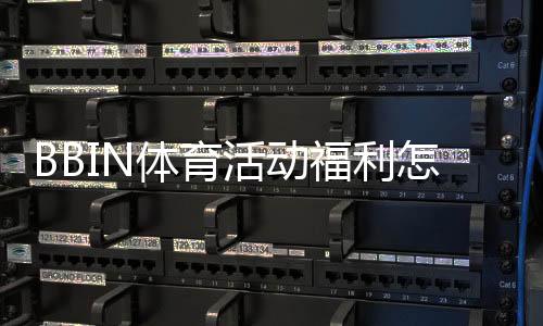 BBIN体育活动福利怎么领取？最新优惠种类、领取规则与实用攻略
