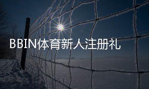 BBIN体育新人注册礼包怎么领取？新手必看领取教程与注意事项