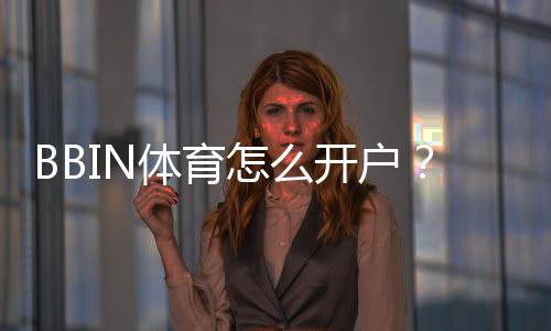 BBIN体育怎么开户?新手注册流程、实名认证与安全注意事项全攻略