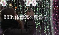 BBIN体育怎么登录？新手必看登录步骤、账号安全与常见故障解决