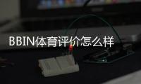 BBIN体育评价怎么样？真实测评与优缺点全面解析