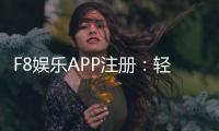 F8娱乐APP注册：轻松完成三步开户畅享顶级棋牌电游体验