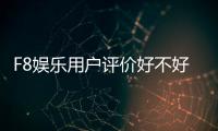 F8娱乐用户评价好不好？真实玩家体验分享与深度解析