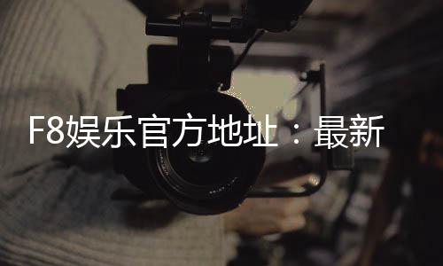 F8娱乐官方地址：最新官网入口及安全登录指南