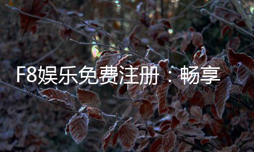 F8娱乐免费注册：畅享豪华礼包与真人娱乐新体验