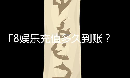 F8娱乐充值多久到账？到账时间及常见问题解析