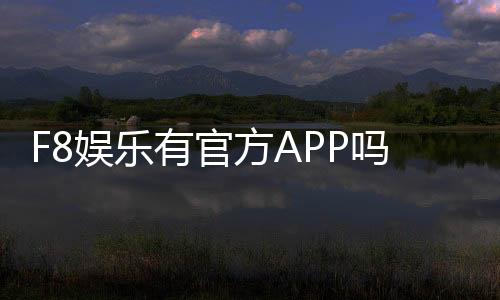 F8娱乐有官方APP吗？下载安装与使用指南全解析