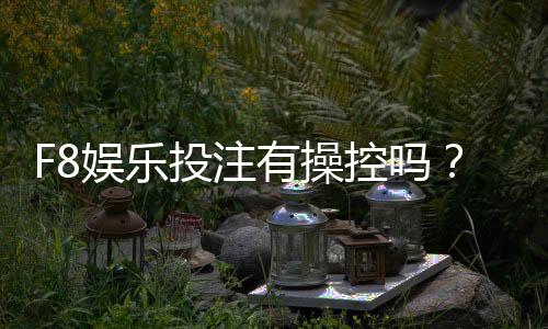 F8娱乐投注有操控吗？揭秘平台公正性与玩家实测反馈